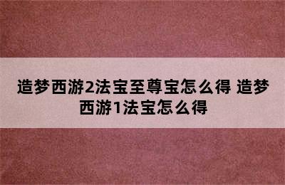 造梦西游2法宝至尊宝怎么得 造梦西游1法宝怎么得